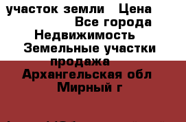 участок земли › Цена ­ 2 700 000 - Все города Недвижимость » Земельные участки продажа   . Архангельская обл.,Мирный г.